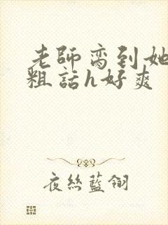 老师脔到她哭h粗话h好爽