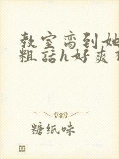 教室脔到她哭h粗话h好爽视频封面