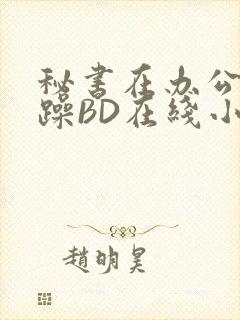 秘书在办公室被躁BD在线小说