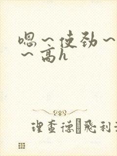 嗯～使劲～别停～高h