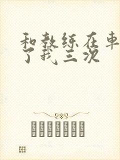 和教练在车里干了我三次