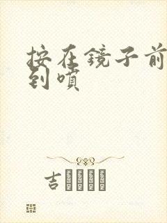 按在镜子前窗c到喷