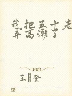 我把五十老女人弄高潮了