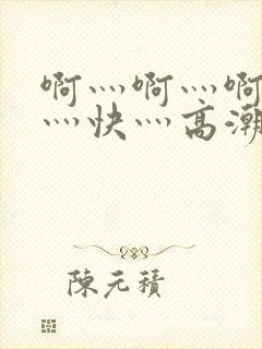 啊灬啊灬啊灬啊灬快灬高潮了