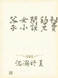 父女间的秘密赵永小说免费阅读