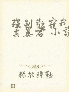 强制欢宠我的温柔暴君 小说