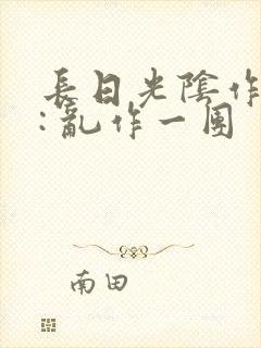 长日光阴作者 : 乱作一团