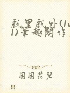 戏里戏外(1v1)笔趣阁作者:苏玛丽