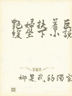 艳妇扶着巨龙缓缓坐下小说