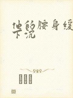他的腰身缓慢的下沉