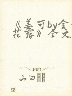 《姜可by金银花露》全文免费阅读