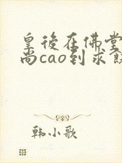 皇后在佛堂被和尚cao到求饶