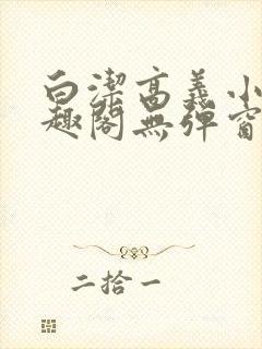 白洁高义小说笔趣阁无弹窗版特色