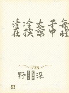 清冷太子每日都在挨龠中醒来小说