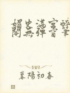 媚史满宫醉笔趣阁无弹窗笔