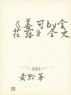 《姜可by金银花露》全文免费阅读