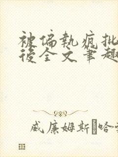 被偏执疯批囚禁后全文笔趣阁