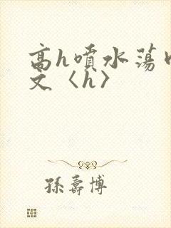 高h喷水荡肉欲文〈h〉