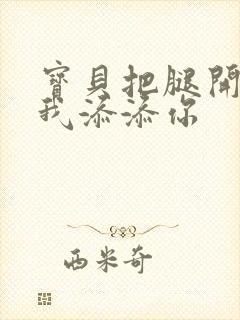 宝贝把腿开大让我添添你