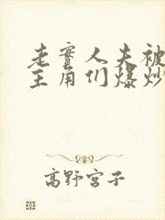 老实人夫被爆炒主角们爆炒了