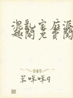 混乱家庭派对笔趣阁免费阅读全文笔趣阁