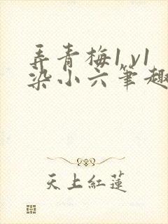 弄青梅1 v1染小六笔趣阁