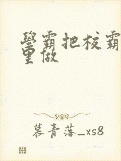 学霸把校霸往死里做