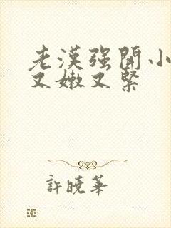 老汉强开小嫩苞又嫩又紧