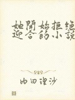 她开始拒绝慢迎迎合的小说