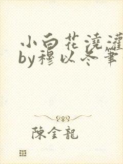 小白花浇灌日常by穆以冬笔趣阁