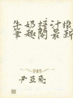 牛奶榨汁机po笔趣阁最新更新内容