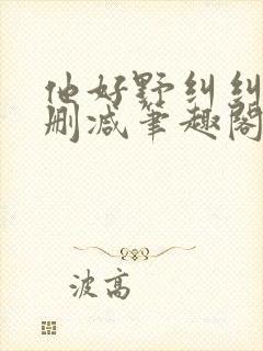 他好野纠纠猫无删减笔趣阁