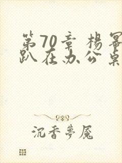 第70章 杨幂趴在办公桌