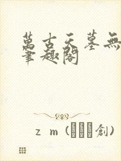 万古天墓无删减笔趣阁