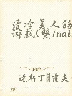 清冷美人的神奇游戏(双/nai)