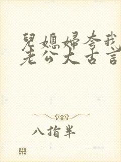 儿媳妇夸我比她老公大古言