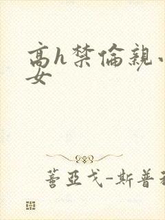 高h禁伦亲小幺女