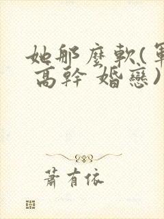 她那么软(军婚 高干 婚恋)完结