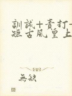 训诫+责打+规矩古风皇上皇后