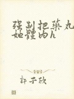 强制把药丸推进她体内h封面