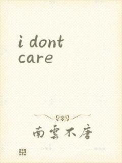 i dont care
