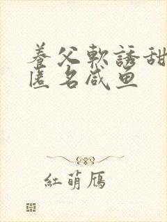 养父软诱甜BY匿名咸鱼