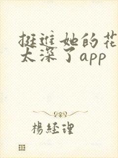 挺进她的花苞啊太深了app