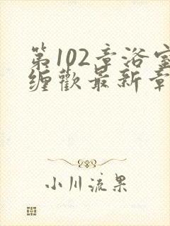 第102章浴室缠欢最新章节更新时间