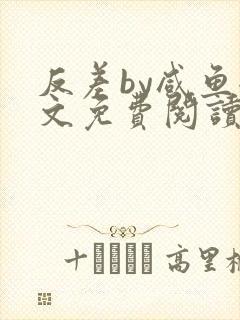 反差by咸鱼全文免费阅读笔趣阁