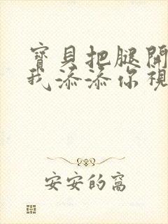 宝贝把腿开大让我添添你视频