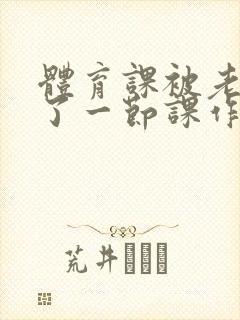 体育课被老师C了一节课作文封面