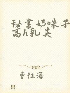 秘书奶咪子真大高h乳夹