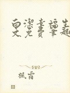 白洁幸福生活全文免费笔趣阁阅读