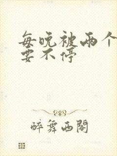 每晚被两个师傅要不停